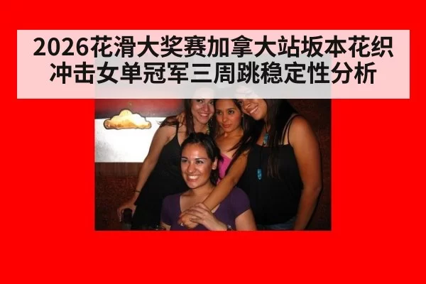 2026花滑大奖赛加拿大站坂本花织冲击女单冠军三周跳稳定性分析