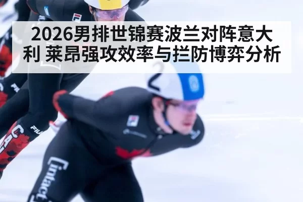 2026男排世锦赛波兰对阵意大利 莱昂强攻效率与拦防博弈分析