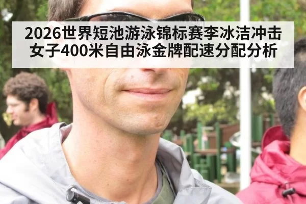 2026世界短池游泳锦标赛李冰洁冲击女子400米自由泳金牌配速分配分析