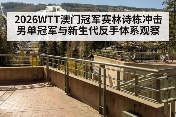 2026WTT澳门冠军赛林诗栋冲击男单冠军与新生代反手体系观察